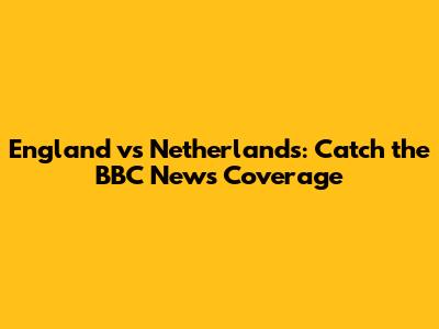 England vs Netherlands: Catch the BBC News Coverage