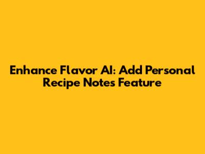 Enhance Flavor AI: Add Personal Recipe Notes Feature