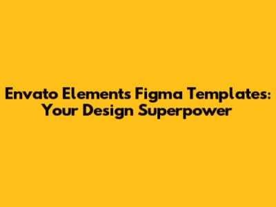 Envato Elements Figma Templates: Your Design Superpower