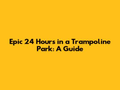 Epic 24 Hours in a Trampoline Park: A Guide