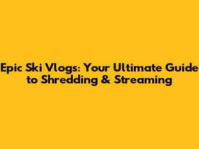 Epic Ski Vlogs: Your Ultimate Guide to Shredding & Streaming