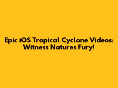 Epic iOS Tropical Cyclone Videos: Witness Nature's Fury!