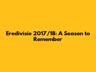 Eredivisie 2017/18: A Season to Remember