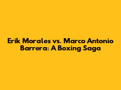 Erik Morales vs. Marco Antonio Barrera: A Boxing Saga