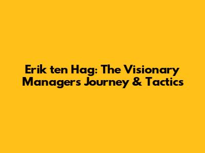 Erik ten Hag: The Visionary Manager's Journey & Tactics