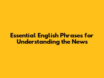 Essential English Phrases for Understanding the News