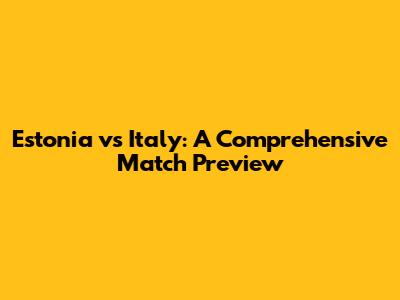 Estonia vs Italy: A Comprehensive Match Preview