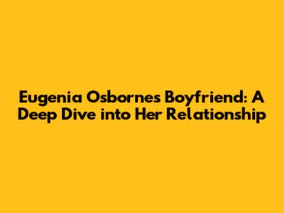 Eugenia Osborne's Boyfriend: A Deep Dive into Her Relationship