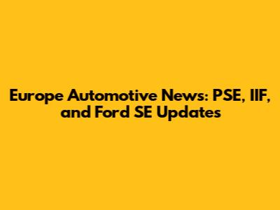 Europe Automotive News: PSE, IIF, and Ford SE Updates