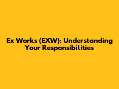 Ex Works (EXW): Understanding Your Responsibilities