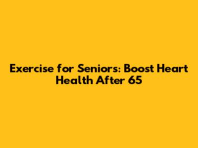 Exercise for Seniors: Boost Heart Health After 65