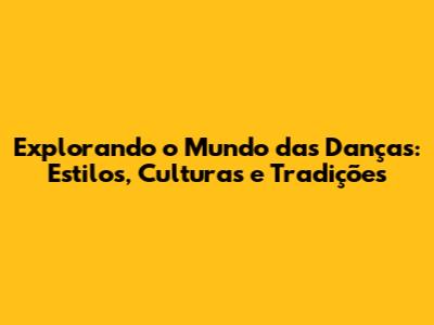 Explorando o Mundo das Danças: Estilos, Culturas e Tradições