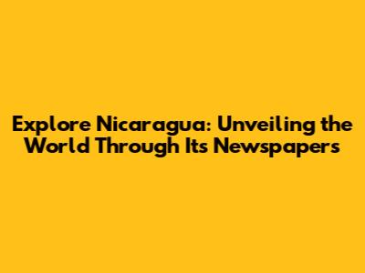 Explore Nicaragua: Unveiling the World Through Its Newspapers