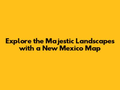 Explore the Majestic Landscapes with a New Mexico Map