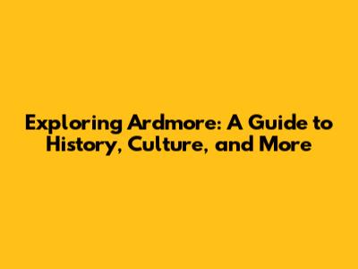 Exploring Ardmore: A Guide to History, Culture, and More