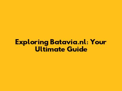 Exploring Batavia.nl: Your Ultimate Guide