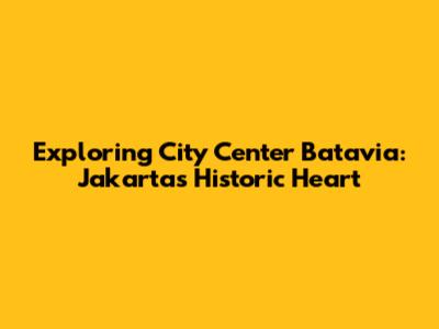 Exploring City Center Batavia: Jakarta's Historic Heart