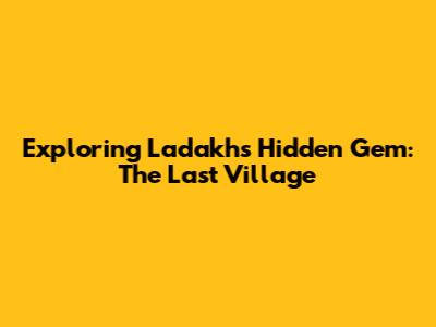Exploring Ladakh's Hidden Gem: The Last Village