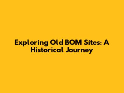 Exploring Old BOM Sites: A Historical Journey