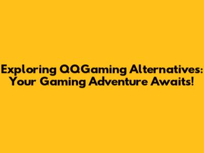 Exploring QQGaming Alternatives: Your Gaming Adventure Awaits!