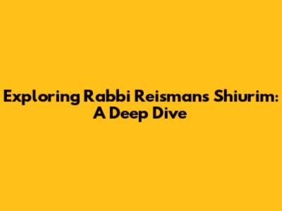 Exploring Rabbi Reisman's Shiurim: A Deep Dive
