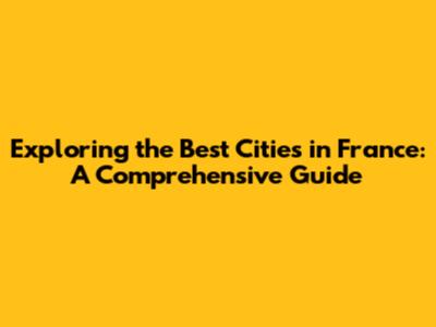 Exploring the Best Cities in France: A Comprehensive Guide