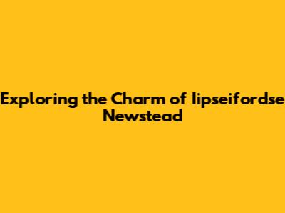 Exploring the Charm of Iipseifordse Newstead