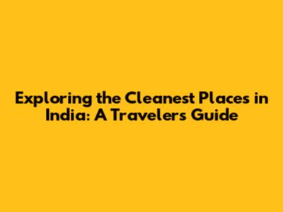 Exploring the Cleanest Places in India: A Traveler's Guide