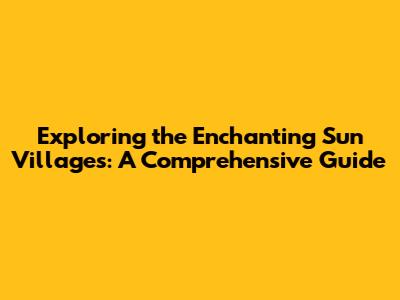 Exploring the Enchanting Sun Villages: A Comprehensive Guide