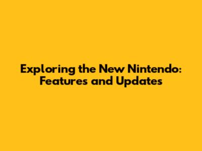 Exploring the New Nintendo: Features and Updates