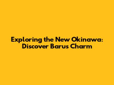 Exploring the New Okinawa: Discover Baru's Charm