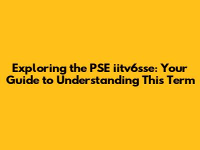 Exploring the PSE iitv6sse: Your Guide to Understanding This Term