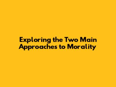 Exploring the Two Main Approaches to Morality