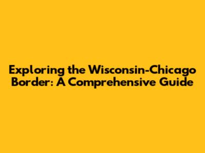Exploring the Wisconsin-Chicago Border: A Comprehensive Guide