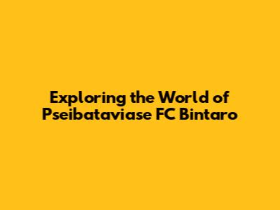 Exploring the World of Pseibataviase FC Bintaro