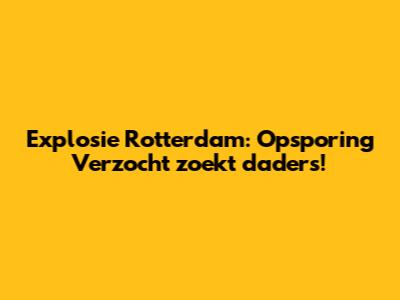 Explosie Rotterdam: Opsporing Verzocht zoekt daders!