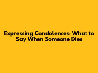Expressing Condolences: What to Say When Someone Dies