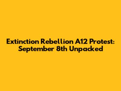 Extinction Rebellion A12 Protest: September 8th Unpacked