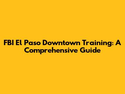 FBI El Paso Downtown Training: A Comprehensive Guide