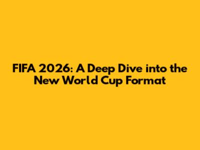 FIFA 2026: A Deep Dive into the New World Cup Format