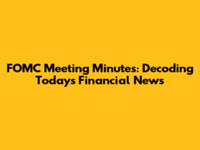 FOMC Meeting Minutes: Decoding Today's Financial News
