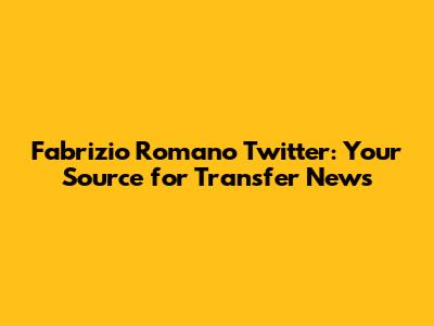 Fabrizio Romano Twitter: Your Source for Transfer News