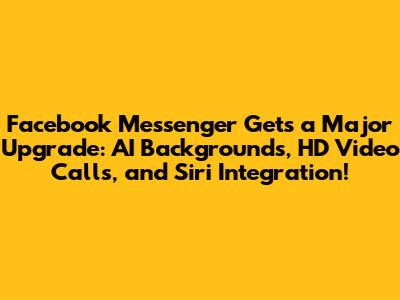 Facebook Messenger Gets a Major Upgrade: AI Backgrounds, HD Video Calls, and Siri Integration!