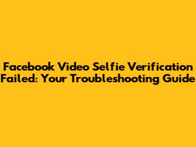Facebook Video Selfie Verification Failed: Your Troubleshooting Guide