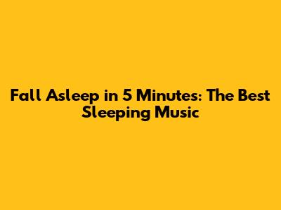 Fall Asleep in 5 Minutes: The Best Sleeping Music