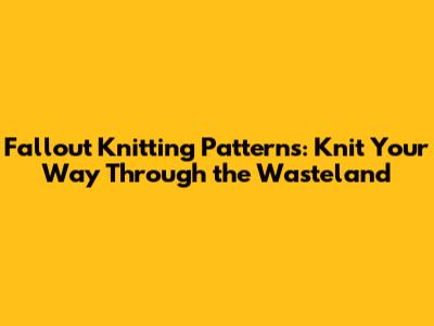 Fallout Knitting Patterns: Knit Your Way Through the Wasteland