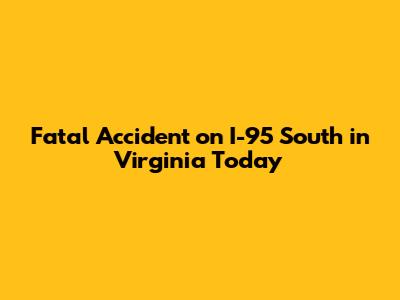 Fatal Accident on I-95 South in Virginia Today