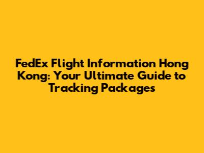 FedEx Flight Information Hong Kong: Your Ultimate Guide to Tracking Packages