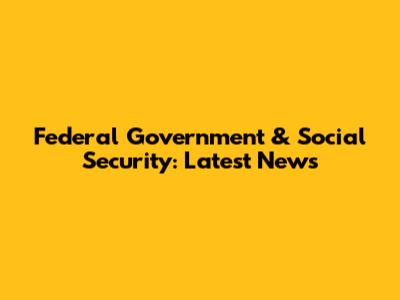 Federal Government & Social Security: Latest News