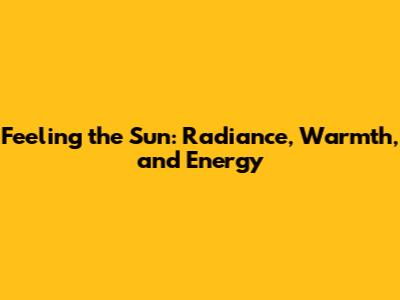 Feeling the Sun: Radiance, Warmth, and Energy